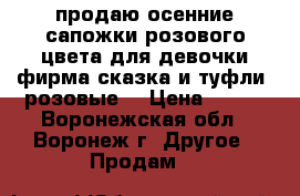 продаю осенние сапожки розового цвета для девочки фирма сказка и туфли  розовые  › Цена ­ 500 - Воронежская обл., Воронеж г. Другое » Продам   